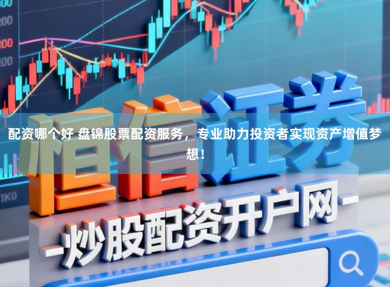 配资哪个好 盘锦股票配资服务，专业助力投资者实现资产增值梦想！
