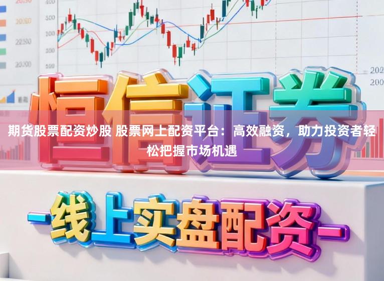 期货股票配资炒股 股票网上配资平台：高效融资，助力投资者轻松把握市场机遇