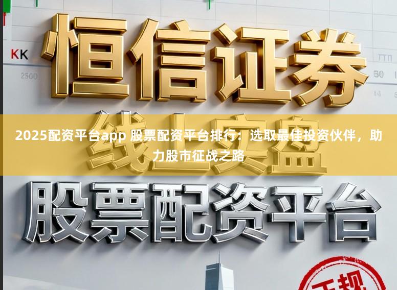 2025配资平台app 股票配资平台排行：选取最佳投资伙伴，助力股市征战之路