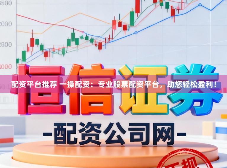 配资平台推荐 一操配资：专业股票配资平台，助您轻松盈利！