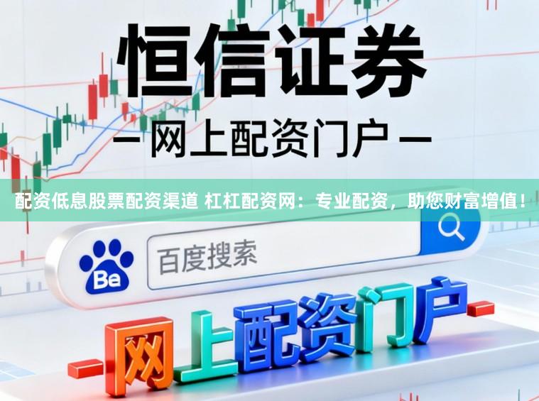 配资低息股票配资渠道 杠杠配资网：专业配资，助您财富增值！