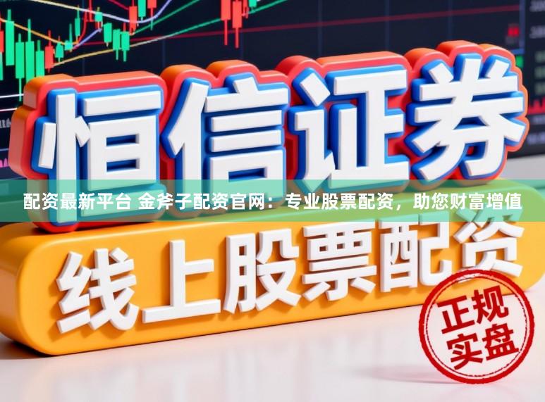 配资最新平台 金斧子配资官网：专业股票配资，助您财富增值